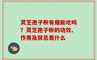 灵芝孢子粉有瘤能吃吗？灵芝孢子粉的功效、作用及禁忌是什么