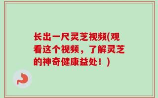 长出一尺灵芝视频(观看这个视频，了解灵芝的神奇健康益处！)