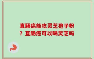 直肠癌能吃灵芝孢子粉？直肠癌可以喝灵芝吗