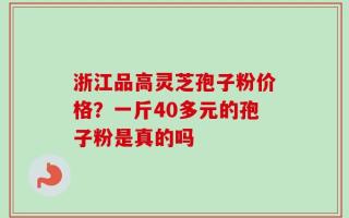 浙江品高灵芝孢子粉价格？一斤40多元的孢子粉是真的吗