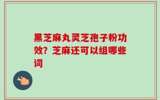 黑芝麻丸灵芝孢子粉功效？芝麻还可以组哪些词