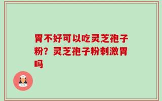 胃不好可以吃灵芝孢子粉？灵芝孢子粉刺激胃吗
