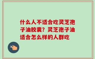 什么人不适合吃灵芝孢子油胶囊？灵芝孢子油适合怎么样的人群吃