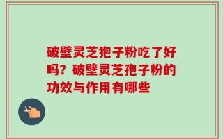 破壁灵芝狍子粉吃了好吗？破壁灵芝孢子粉的功效与作用有哪些