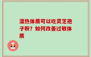 湿热体质可以吃灵芝孢子粉？如何改善过敏体质