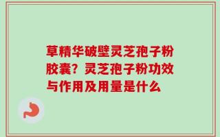 草精华破壁灵芝孢子粉胶囊？灵芝孢子粉功效与作用及用量是什么