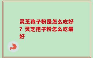 灵芝孢子粉是怎么吃好？灵芝孢子粉怎么吃最好