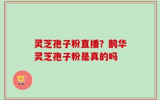 灵芝孢子粉直播？鹊华灵芝孢子粉是真的吗
