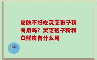 皮肤不好吃灵芝孢子粉有用吗？灵芝孢子粉和白鲜皮有什么用