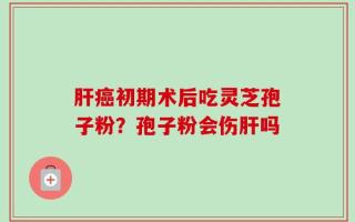 肝癌初期术后吃灵芝孢子粉？孢子粉会伤肝吗