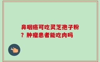 鼻咽癌可吃灵芝孢子粉？肿瘤患者能吃肉吗