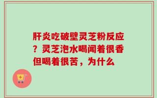 肝炎吃破壁灵芝粉反应？灵芝泡水喝闻着很香但喝着很苦，为什么
