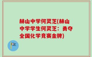 赫山中学何灵芝(赫山中学学生何灵芝：勇夺全国化学竞赛金牌)