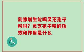 乳腺增生能喝灵芝孢子粉吗？灵芝孢子粉的功效和作用是什么