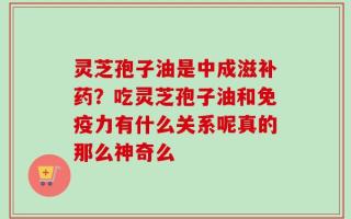 灵芝孢子油是中成滋补药？吃灵芝孢子油和免疫力有什么关系呢真的那么神奇么