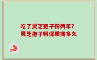 吃了灵芝孢子粉两年？灵芝孢子粉保质期多久