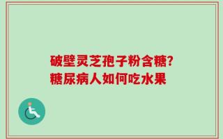 破壁灵芝孢子粉含糖？糖尿病人如何吃水果