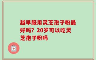 越早服用灵芝孢子粉最好吗？20岁可以吃灵芝孢子粉吗