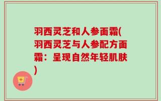 羽西灵芝和人参面霜(羽西灵芝与人参配方面霜：呈现自然年轻肌肤)