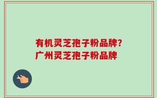 有机灵芝孢子粉品牌？广州灵芝孢子粉品牌