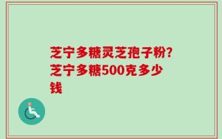芝宁多糖灵芝孢子粉？芝宁多糖500克多少钱