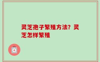 灵芝孢子繁殖方法？灵芝怎样繁殖