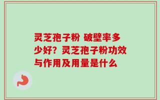 灵芝孢子粉 破壁率多少好？灵芝孢子粉功效与作用及用量是什么