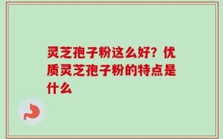 灵芝孢子粉这么好？优质灵芝孢子粉的特点是什么