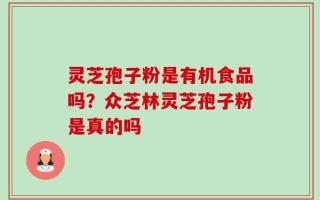 灵芝孢子粉是有机食品吗？众芝林灵芝孢子粉是真的吗