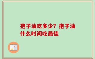 孢子油吃多少？孢子油什么时间吃最佳