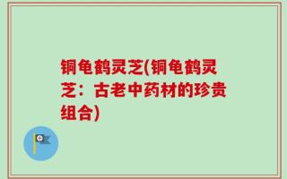 铜龟鹤灵芝(铜龟鹤灵芝：古老中药材的珍贵组合)
