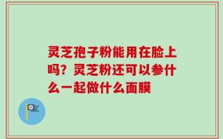 灵芝孢子粉能用在脸上吗？灵芝粉还可以参什么一起做什么面膜