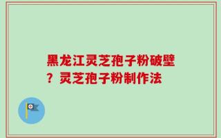 黑龙江灵芝孢子粉破壁？灵芝孢子粉制作法
