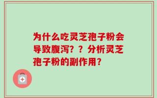 为什么吃灵芝孢子粉会导致腹泻？？分析灵芝孢子粉的副作用？