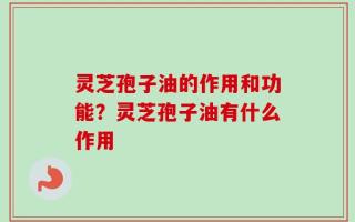 灵芝孢子油的作用和功能？灵芝孢子油有什么作用