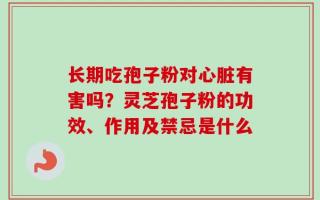 长期吃孢子粉对心脏有害吗？灵芝孢子粉的功效、作用及禁忌是什么