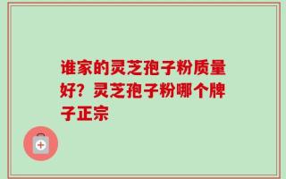 谁家的灵芝孢子粉质量好？灵芝孢子粉哪个牌子正宗