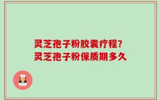 灵芝孢子粉胶囊疗程？灵芝孢子粉保质期多久