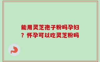 能用灵芝孢子粉吗孕妇？怀孕可以吃灵芝粉吗