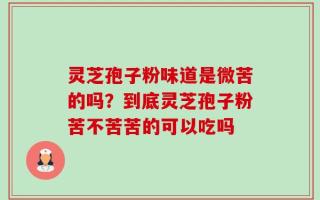 灵芝孢子粉味道是微苦的吗？到底灵芝孢子粉苦不苦苦的可以吃吗