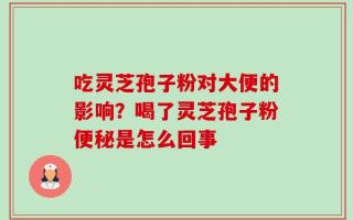 吃灵芝孢子粉对大便的影响？喝了灵芝孢子粉便秘是怎么回事