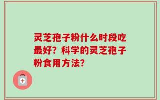 灵芝孢子粉什么时段吃最好？科学的灵芝孢子粉食用方法？