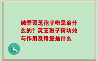 破壁灵芝孢子粉是治什么的？灵芝孢子粉功效与作用及用量是什么