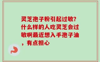灵芝孢子粉引起过敏？什么样的人吃灵芝会过敏啊最近想入手孢子油，有点担心