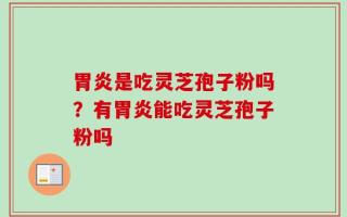 胃炎是吃灵芝孢子粉吗？有胃炎能吃灵芝孢子粉吗