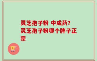 灵芝孢子粉 中成药？灵芝孢子粉哪个牌子正宗