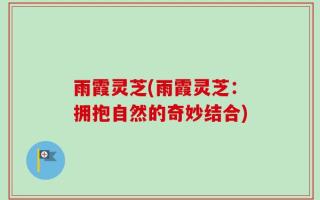 雨霞灵芝(雨霞灵芝：拥抱自然的奇妙结合)