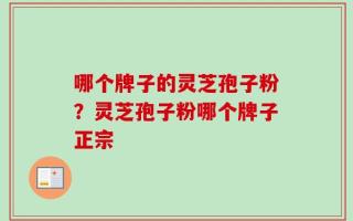 哪个牌子的灵芝孢子粉？灵芝孢子粉哪个牌子正宗