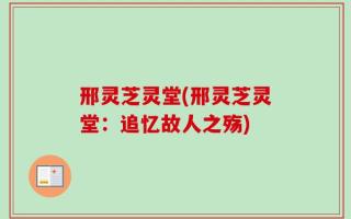 邢灵芝灵堂(邢灵芝灵堂：追忆故人之殇)