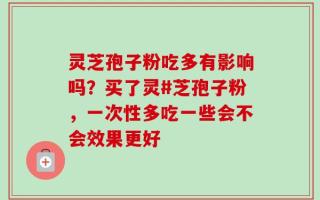 灵芝孢子粉吃多有影响吗？买了灵#芝孢子粉，一次性多吃一些会不会效果更好
